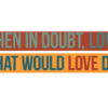 When in Doubt, Love  &  What Would Love Do?  2-magnet set